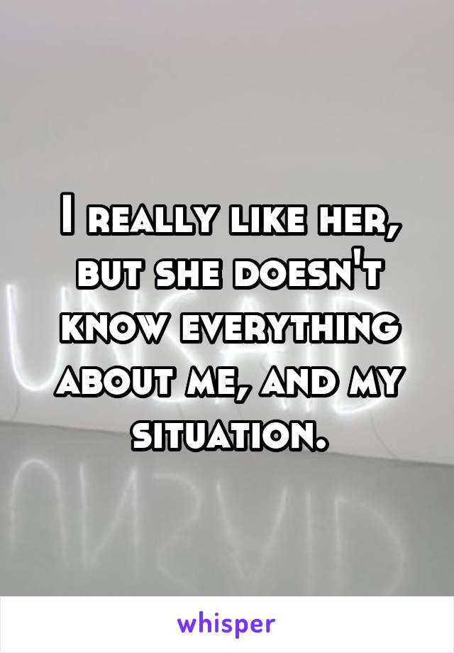 I really like her, but she doesn't know everything about me, and my situation.