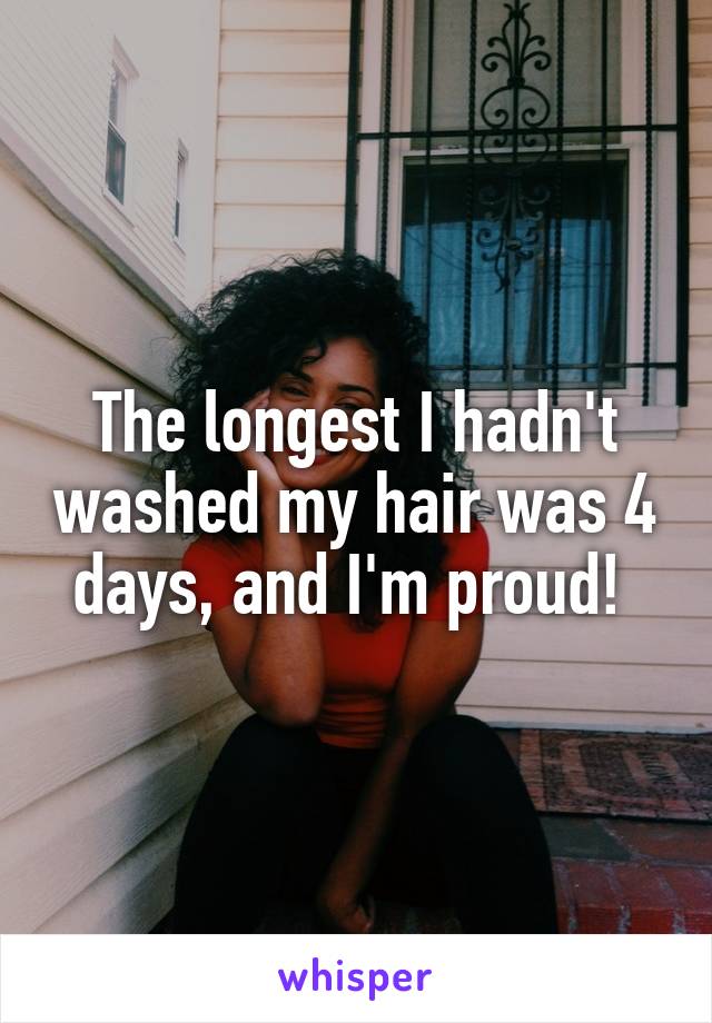 The longest I hadn't washed my hair was 4 days, and I'm proud! 