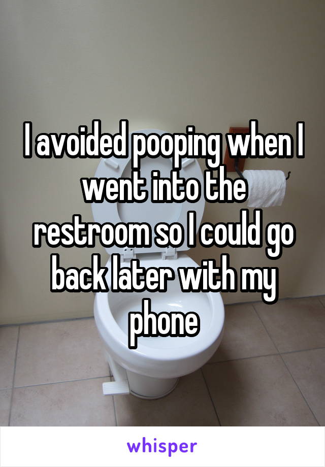 I avoided pooping when I went into the restroom so I could go back later with my phone