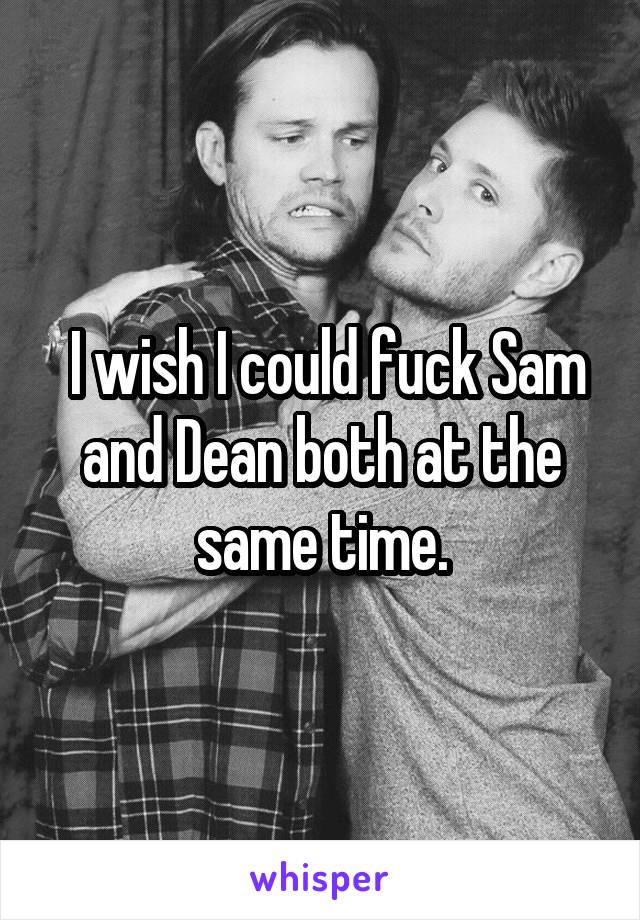  I wish I could fuck Sam and Dean both at the same time.