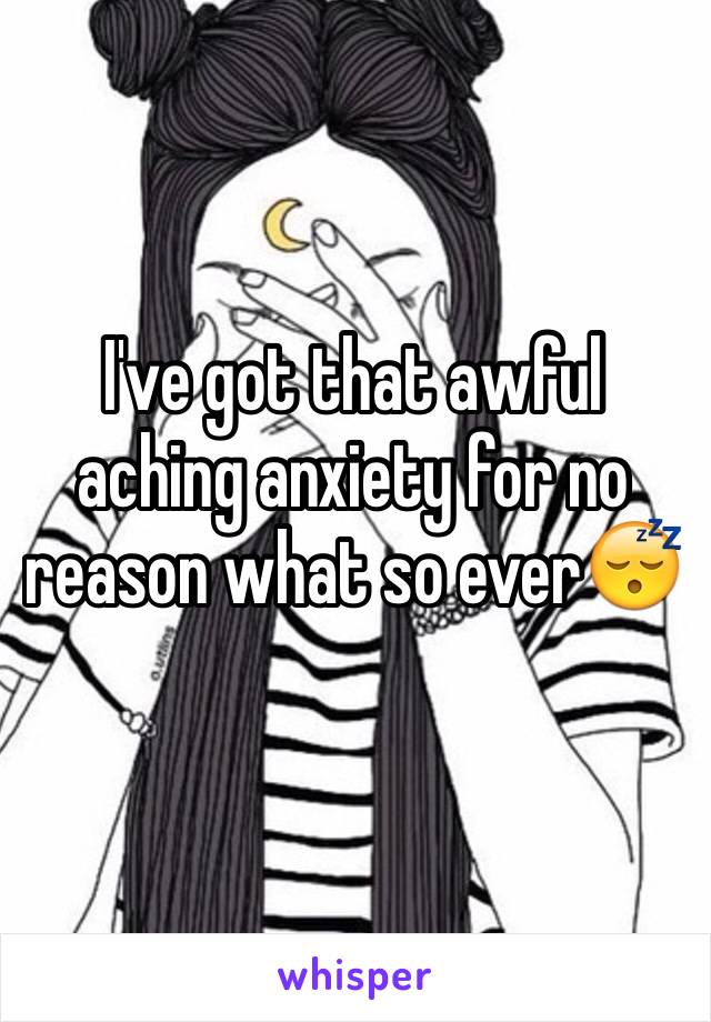 I've got that awful aching anxiety for no reason what so ever😴