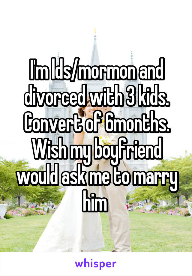 I'm lds/mormon and divorced with 3 kids. Convert of 6months. Wish my boyfriend would ask me to marry him 