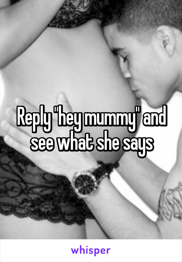 Reply "hey mummy" and see what she says