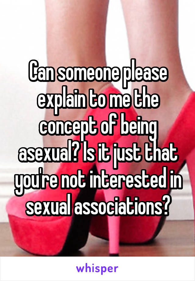 Can someone please explain to me the concept of being asexual? Is it just that you're not interested in sexual associations?