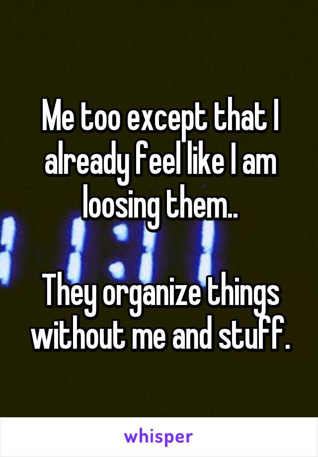 Me too except that I already feel like I am loosing them..

They organize things without me and stuff.