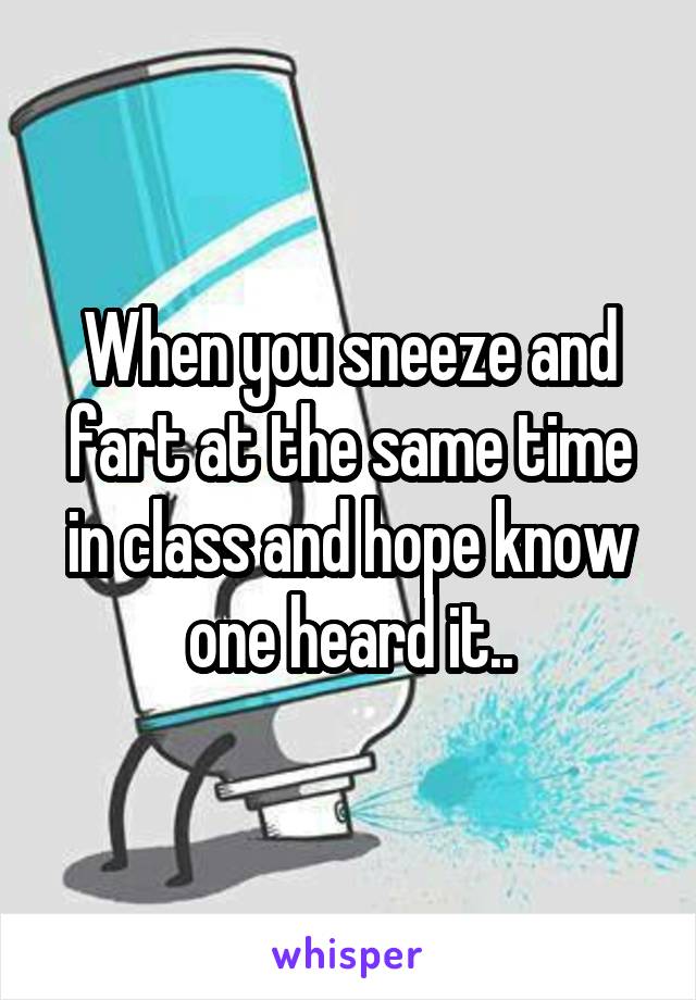 When you sneeze and fart at the same time in class and hope know one heard it..