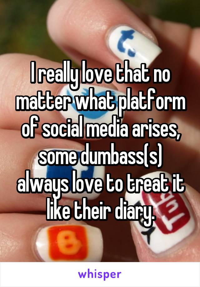 I really love that no matter what platform of social media arises, some dumbass(s) always love to treat it like their diary.