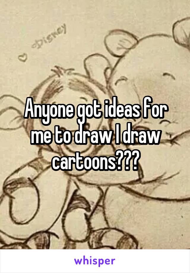 Anyone got ideas for me to draw I draw cartoons???