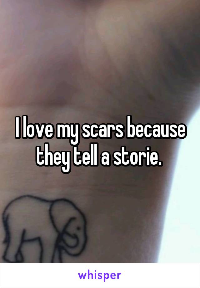 I love my scars because they tell a storie. 