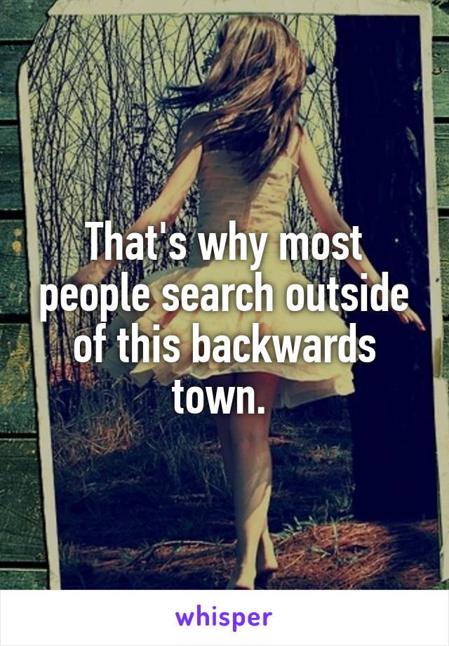 That's why most people search outside of this backwards town. 