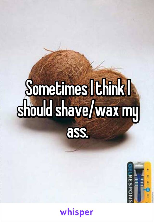 Sometimes I think I should shave/wax my ass.