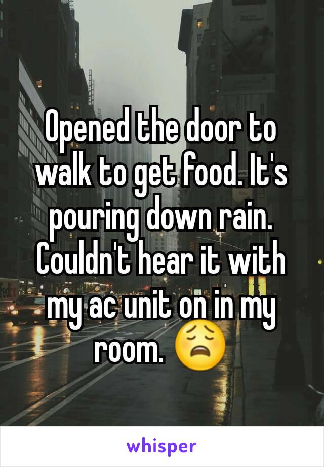 Opened the door to walk to get food. It's pouring down rain. Couldn't hear it with my ac unit on in my room. 😩