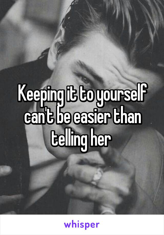 Keeping it to yourself can't be easier than telling her 