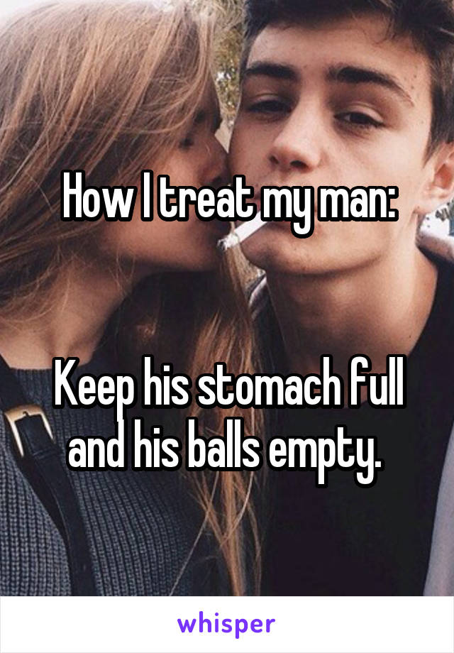 How I treat my man:


Keep his stomach full and his balls empty. 