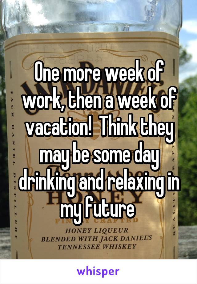 One more week of work, then a week of vacation!  Think they may be some day drinking and relaxing in my future 