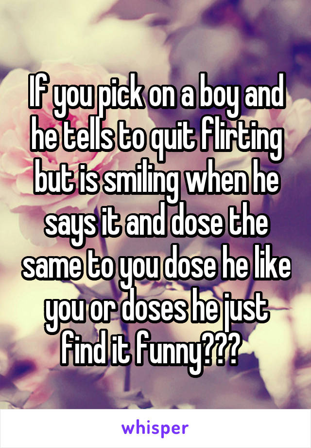 If you pick on a boy and he tells to quit flirting but is smiling when he says it and dose the same to you dose he like you or doses he just find it funny???  