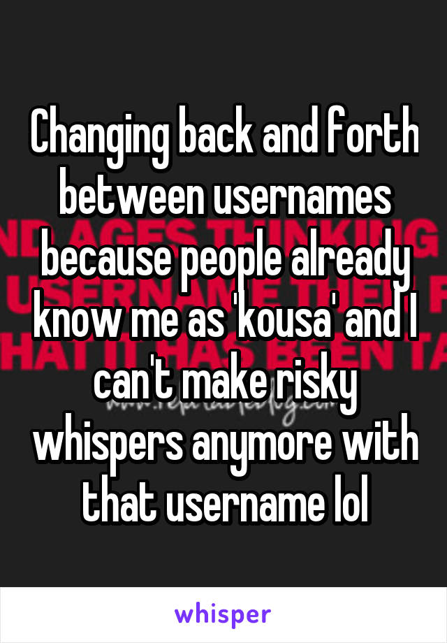 Changing back and forth between usernames because people already know me as 'kousa' and I can't make risky whispers anymore with that username lol