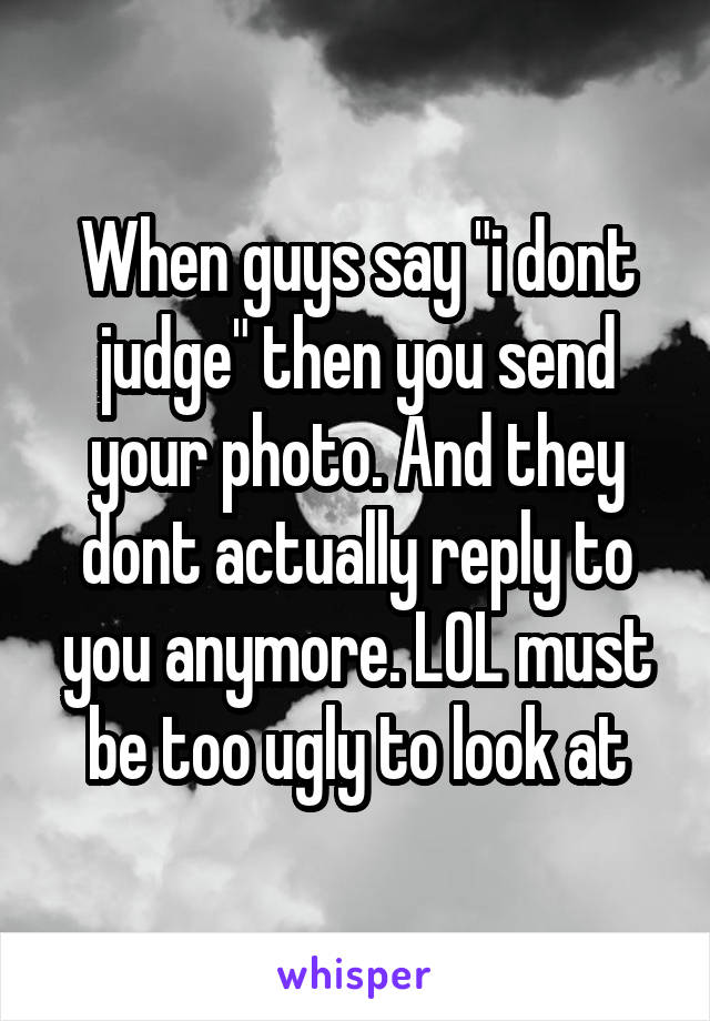 When guys say "i dont judge" then you send your photo. And they dont actually reply to you anymore. LOL must be too ugly to look at