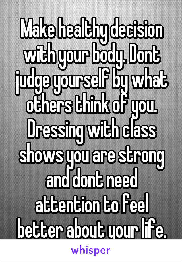 Make healthy decision with your body. Dont judge yourself by what others think of you. Dressing with class shows you are strong and dont need attention to feel better about your life.