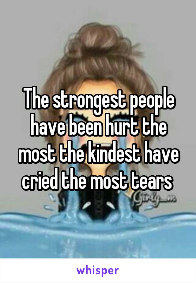 The strongest people have been hurt the most the kindest have cried the most tears 