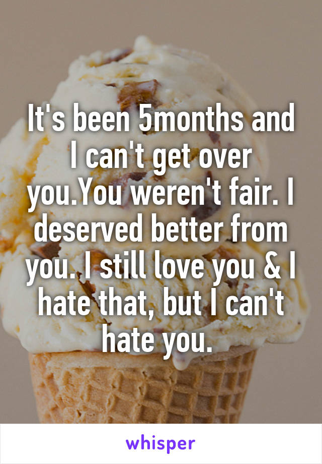 It's been 5months and I can't get over you.You weren't fair. I deserved better from you. I still love you & I hate that, but I can't hate you. 