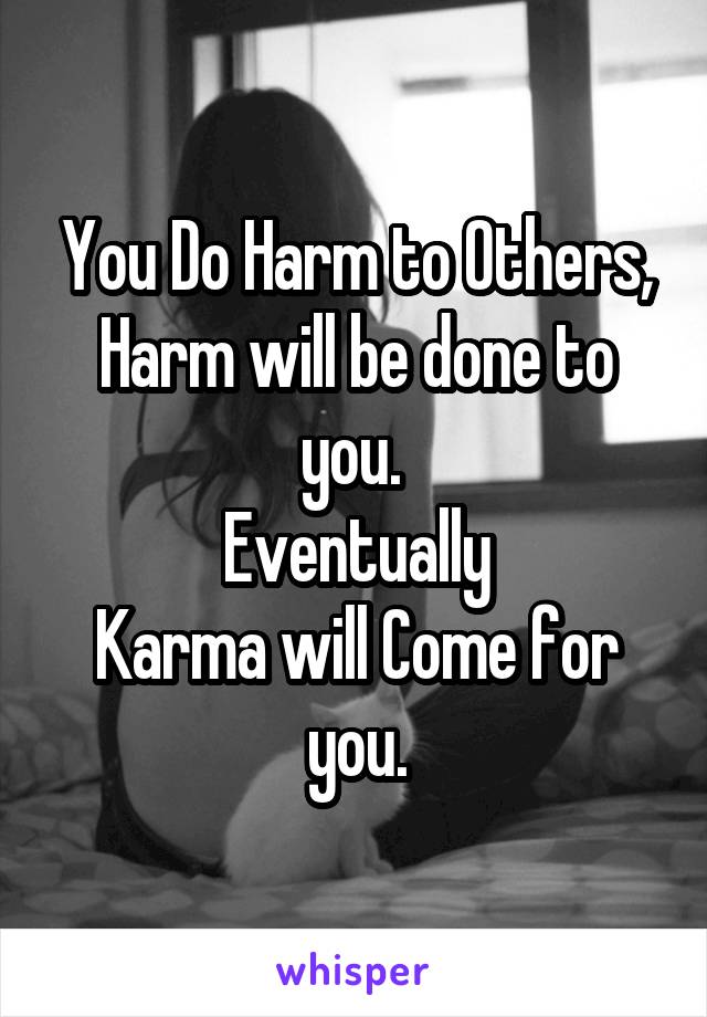 You Do Harm to Others, Harm will be done to you. 
Eventually
Karma will Come for you.