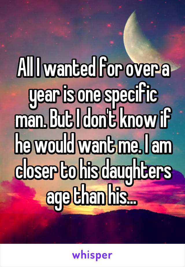 All I wanted for over a year is one specific man. But I don't know if he would want me. I am closer to his daughters age than his... 