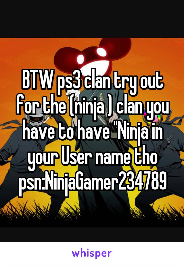 BTW ps3 clan try out for the (ninja ) clan you have to have "Ninja in your User name tho psn:NinjaGamer234789