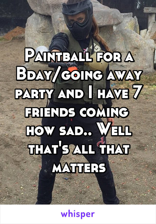 Paintball for a Bday/going away party and I have 7 friends coming 
how sad.. Well that's all that matters