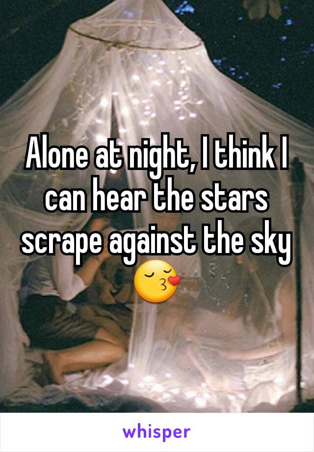 Alone at night, I think I can hear the stars scrape against the sky😚