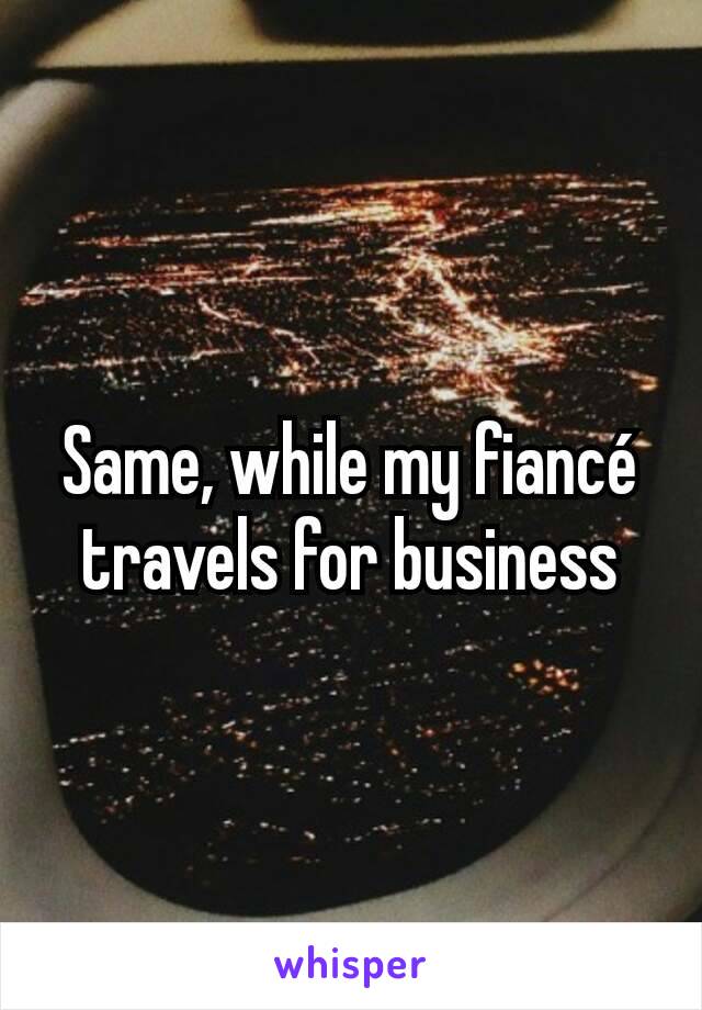 Same, while my fiancé travels for business