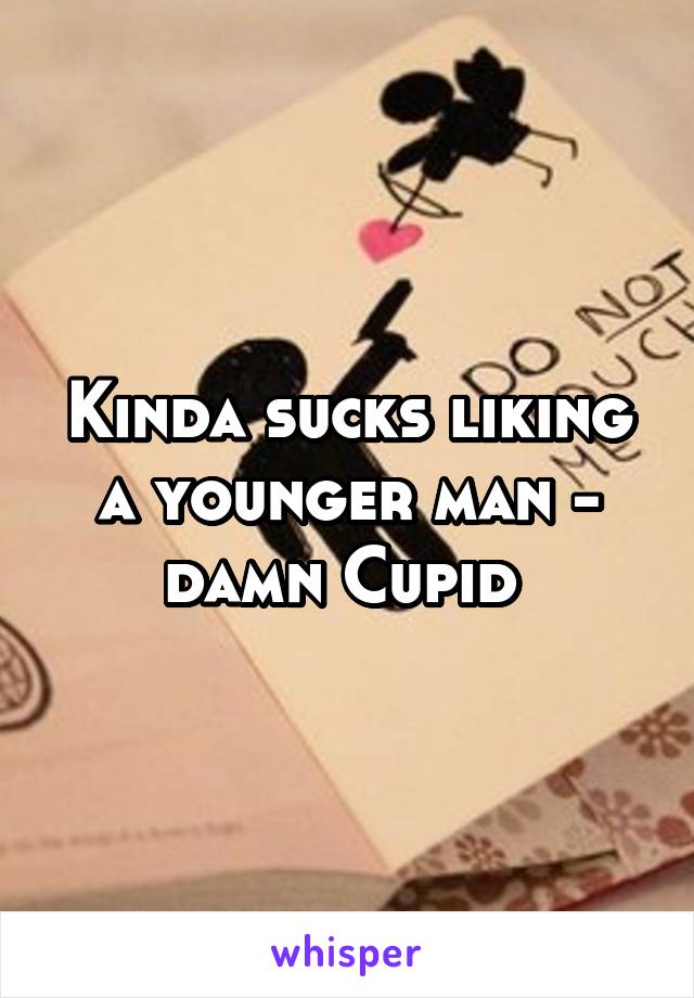 Kinda sucks liking a younger man - damn Cupid 