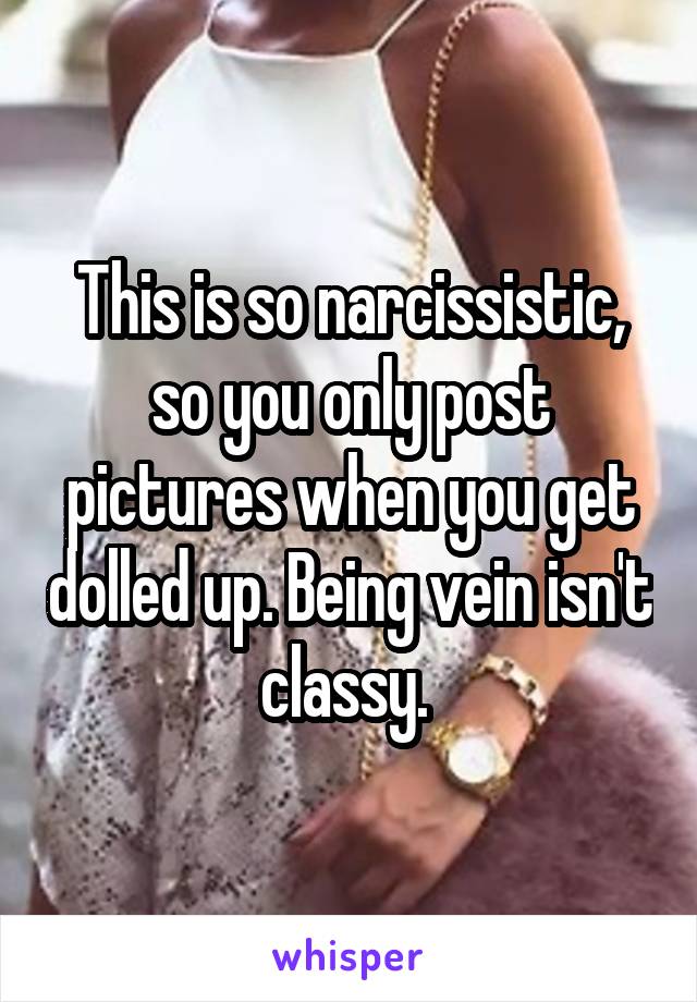 This is so narcissistic, so you only post pictures when you get dolled up. Being vein isn't classy. 