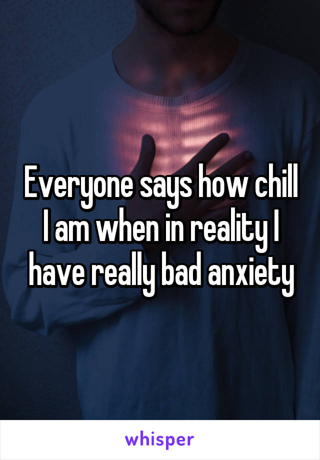 Everyone says how chill I am when in reality I have really bad anxiety