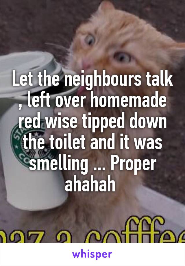 Let the neighbours talk , left over homemade red wise tipped down the toilet and it was smelling ... Proper ahahah 