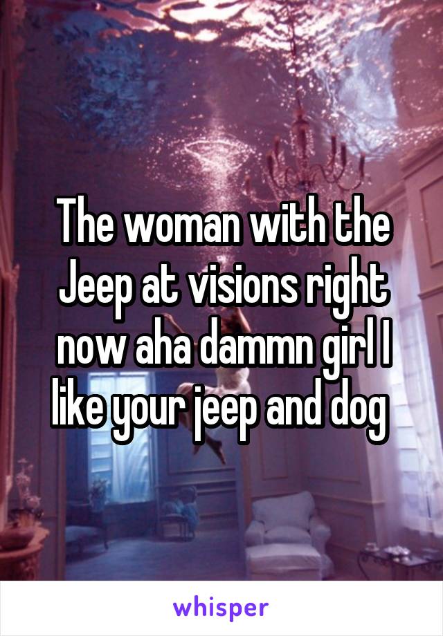 The woman with the Jeep at visions right now aha dammn girl I like your jeep and dog 