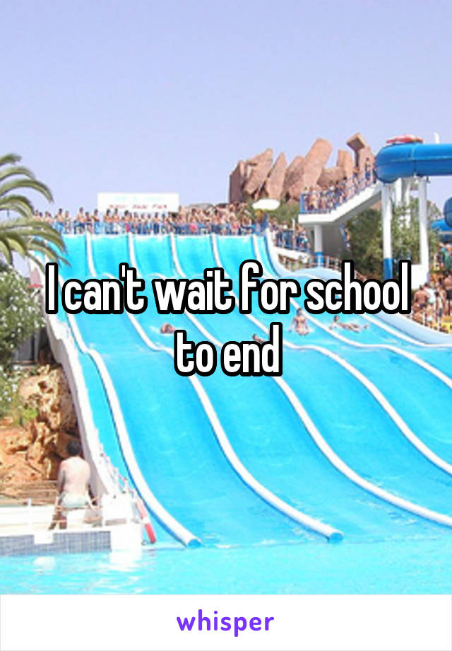 I can't wait for school to end