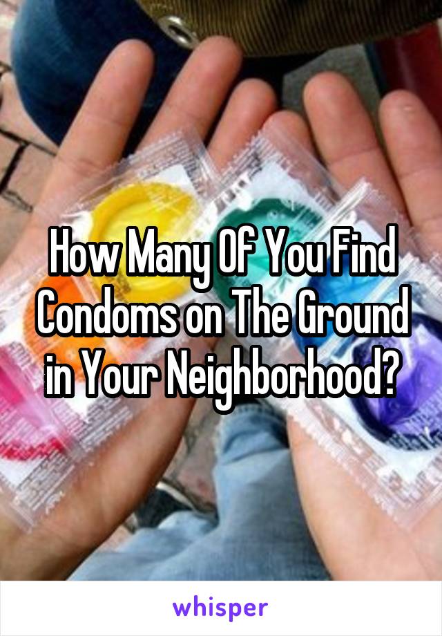 How Many Of You Find Condoms on The Ground in Your Neighborhood?