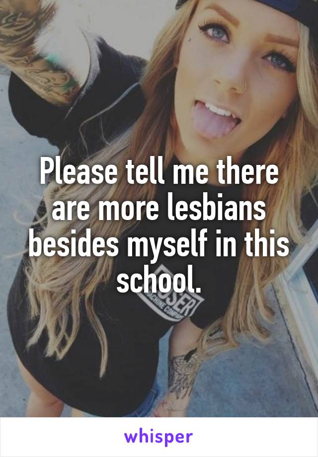 Please tell me there are more lesbians besides myself in this school.