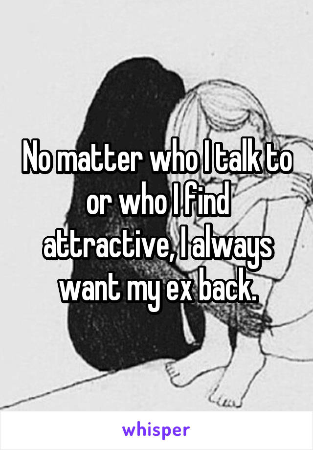 No matter who I talk to or who I find attractive, I always want my ex back.