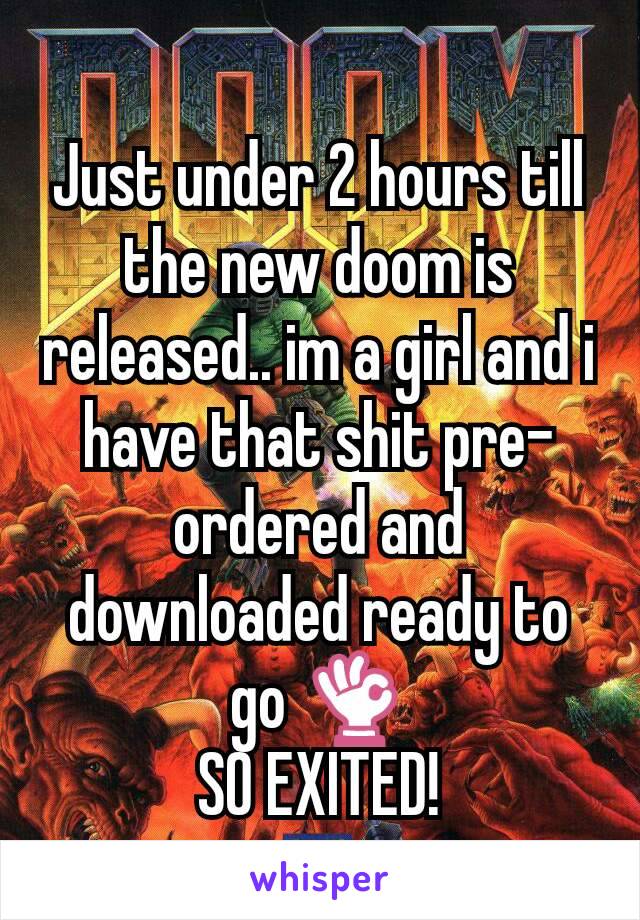 Just under 2 hours till the new doom is released.. im a girl and i have that shit pre-ordered and downloaded ready to go 👌
SO EXITED!