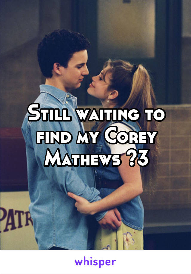 Still waiting to find my Corey Mathews <3