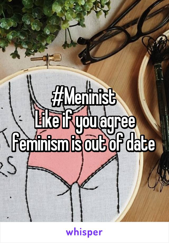 #Meninist 
Like if you agree feminism is out of date 