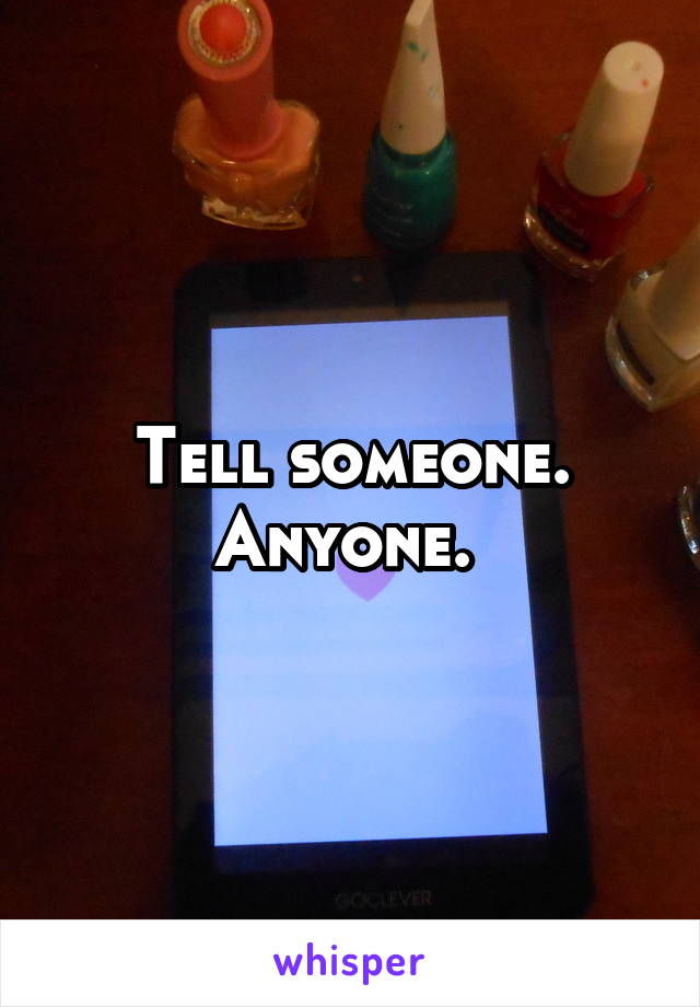 Tell someone. Anyone. 