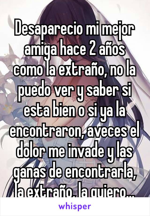 Desaparecio mi mejor amiga hace 2 años como la extraño, no la puedo ver y saber si esta bien o si ya la encontraron, aveces el dolor me invade y las ganas de encontrarla, la extraño, la quiero...