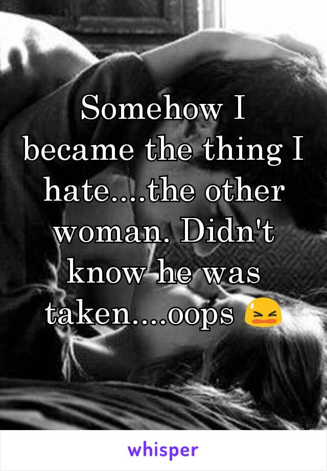 Somehow I became the thing I hate....the other woman. Didn't know he was taken....oops 😫