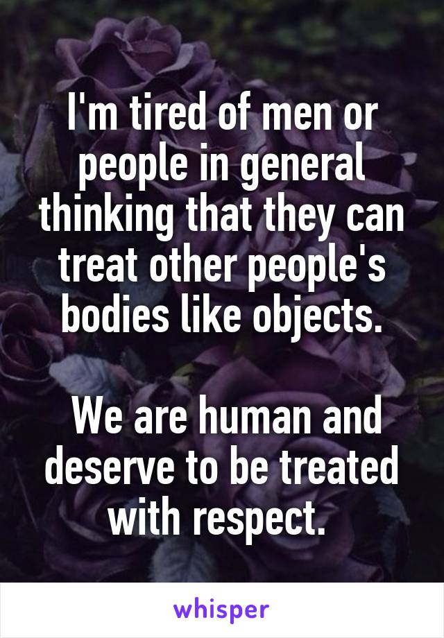 I'm tired of men or people in general thinking that they can treat other people's bodies like objects.

 We are human and deserve to be treated with respect. 