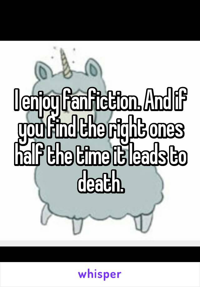 I enjoy fanfiction. And if you find the right ones half the time it leads to death.