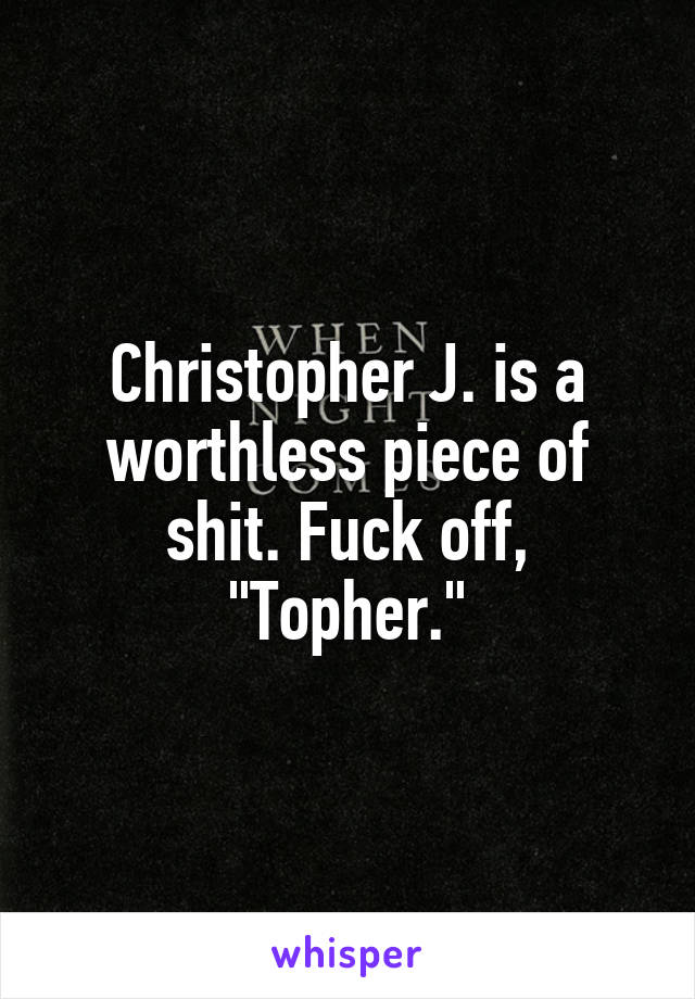 Christopher J. is a worthless piece of shit. Fuck off, "Topher."