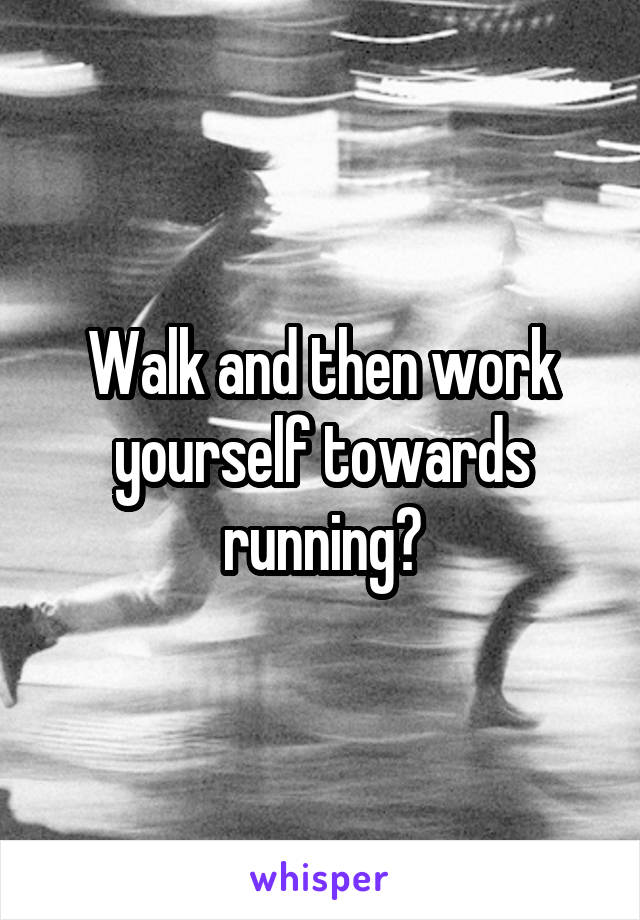 Walk and then work yourself towards running?